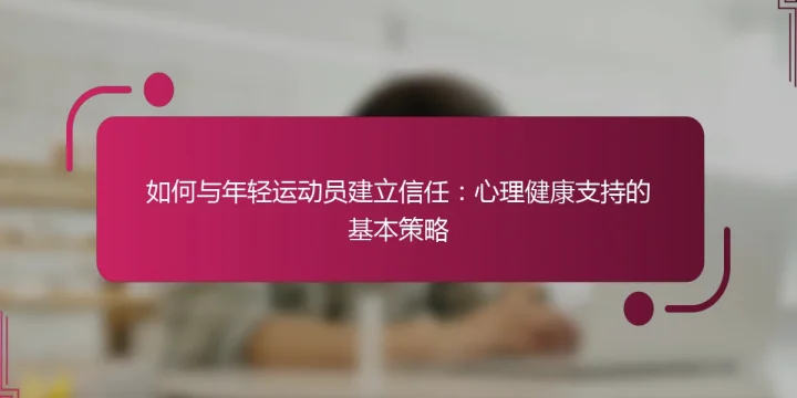 如何与年轻运动员建立信任：心理健康支持的基本策略