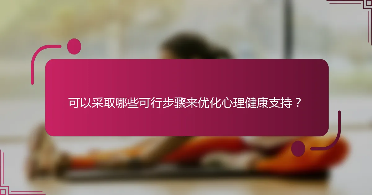 可以采取哪些可行步骤来优化心理健康支持？
