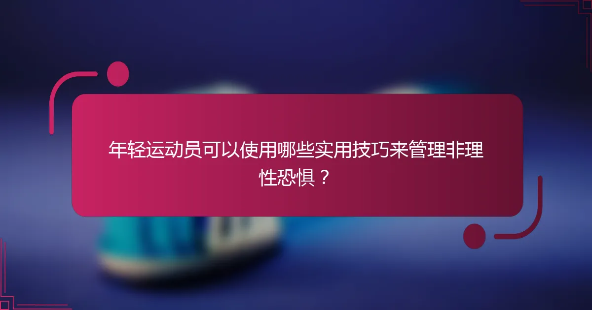 年轻运动员可以使用哪些实用技巧来管理非理性恐惧？