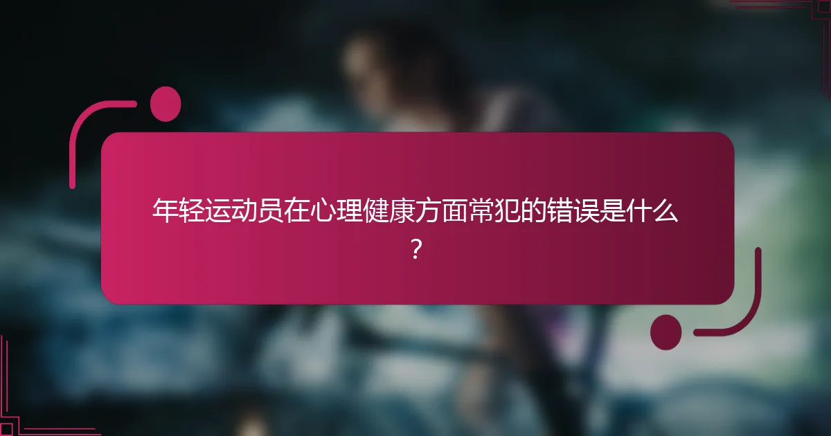 年轻运动员在心理健康方面常犯的错误是什么？