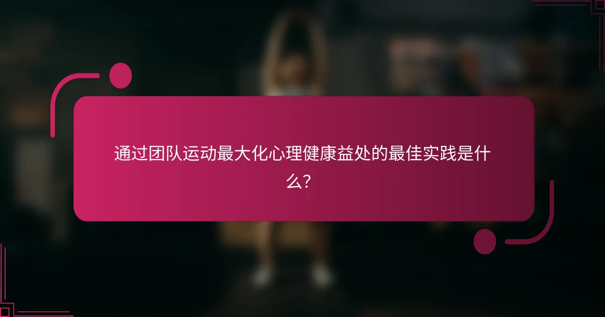 通过团队运动最大化心理健康益处的最佳实践是什么？