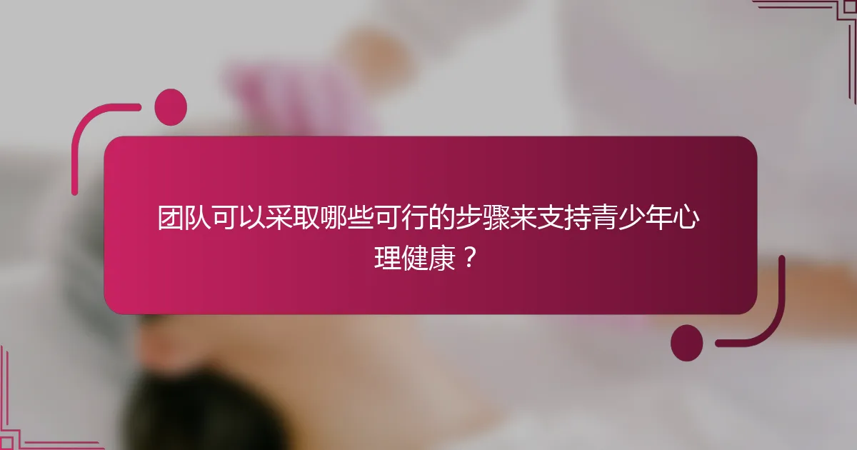 团队可以采取哪些可行的步骤来支持青少年心理健康？