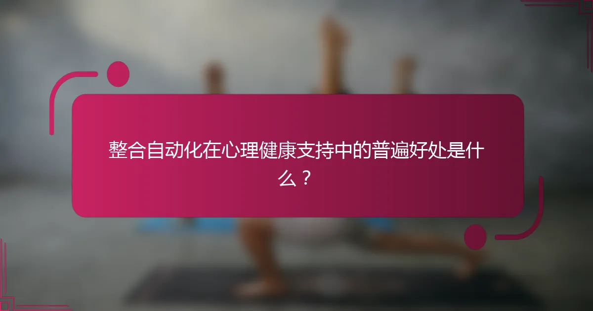 整合自动化在心理健康支持中的普遍好处是什么？