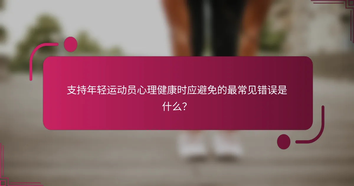 支持年轻运动员心理健康时应避免的最常见错误是什么？